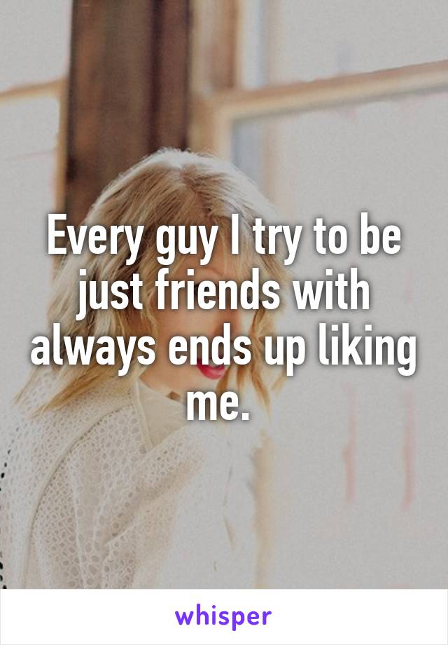 Every guy I try to be just friends with always ends up liking me. 