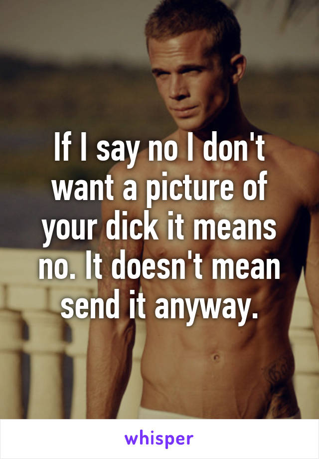 If I say no I don't want a picture of your dick it means no. It doesn't mean send it anyway.