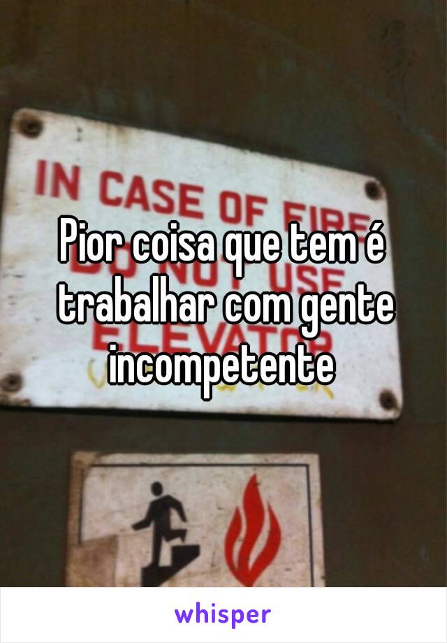 Pior coisa que tem é trabalhar com gente incompetente 