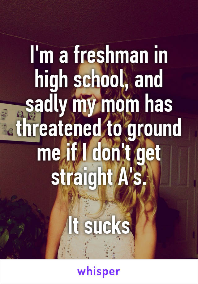 I'm a freshman in high school, and sadly my mom has threatened to ground me if I don't get straight A's.

It sucks