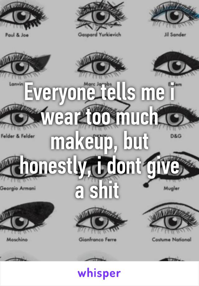 Everyone tells me i wear too much makeup, but honestly, i dont give a shit 