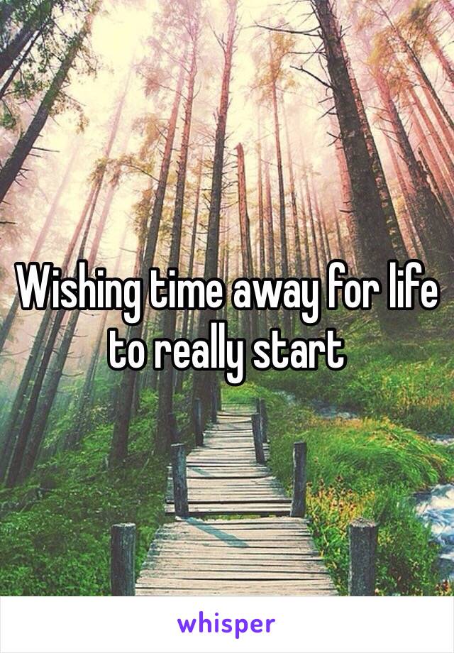 Wishing time away for life to really start 