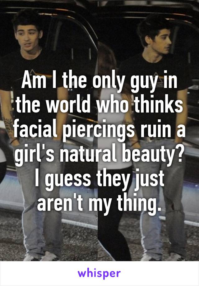 Am I the only guy in the world who thinks facial piercings ruin a girl's natural beauty? I guess they just aren't my thing.