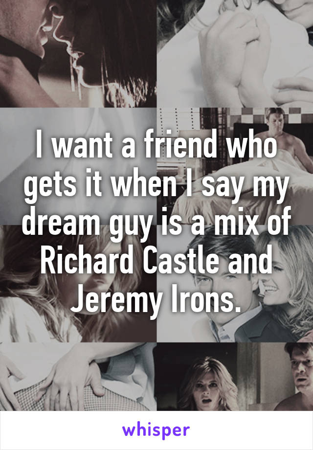 I want a friend who gets it when I say my dream guy is a mix of Richard Castle and Jeremy Irons.