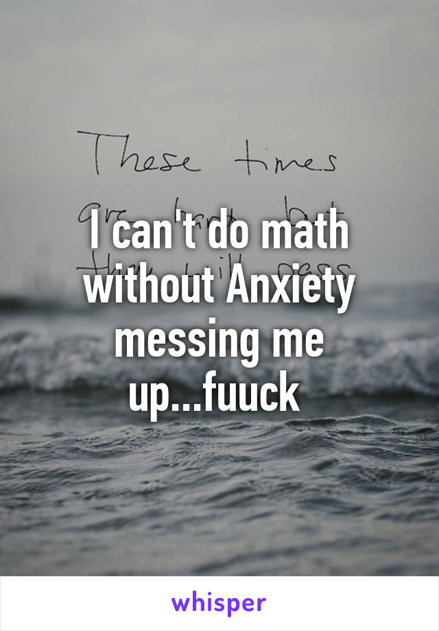 I can't do math without Anxiety messing me up...fuuck 