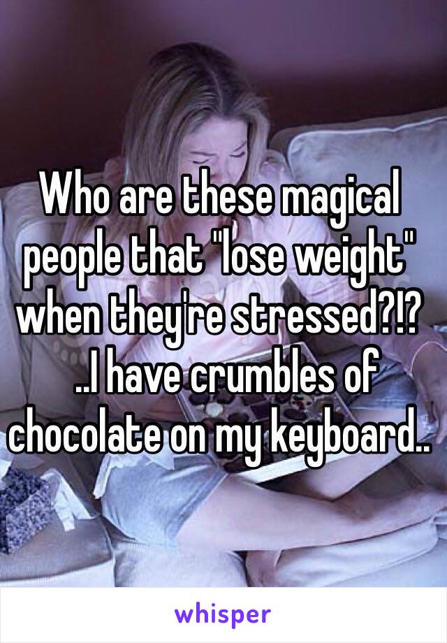 Who are these magical people that "lose weight" when they're stressed?!?
  ..I have crumbles of chocolate on my keyboard..