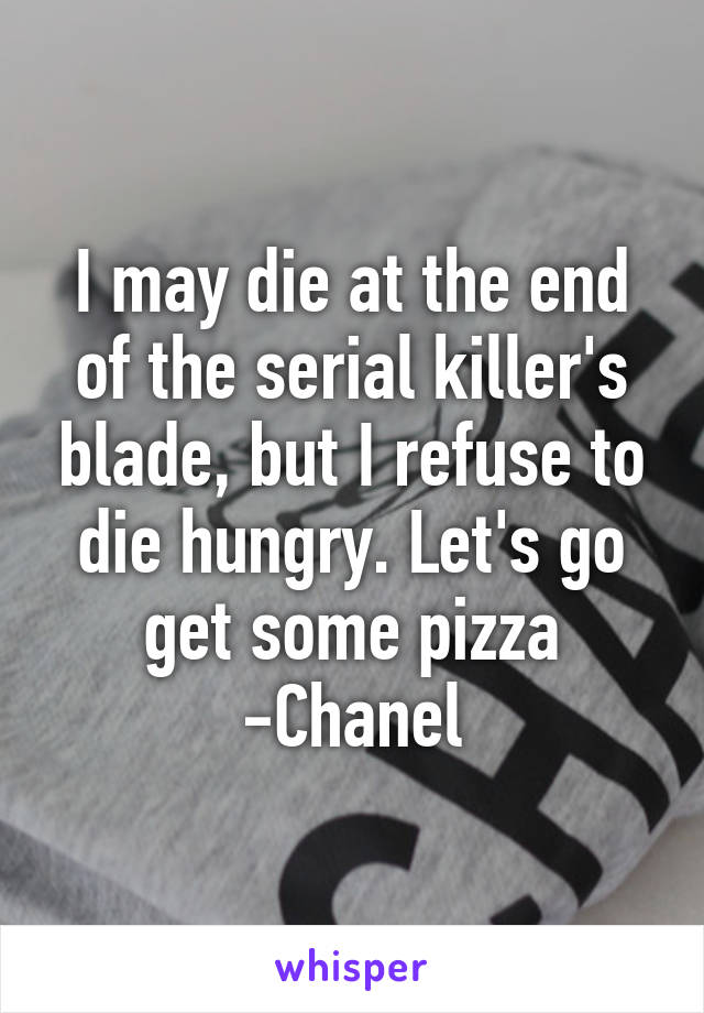 I may die at the end of the serial killer's blade, but I refuse to die hungry. Let's go get some pizza -Chanel