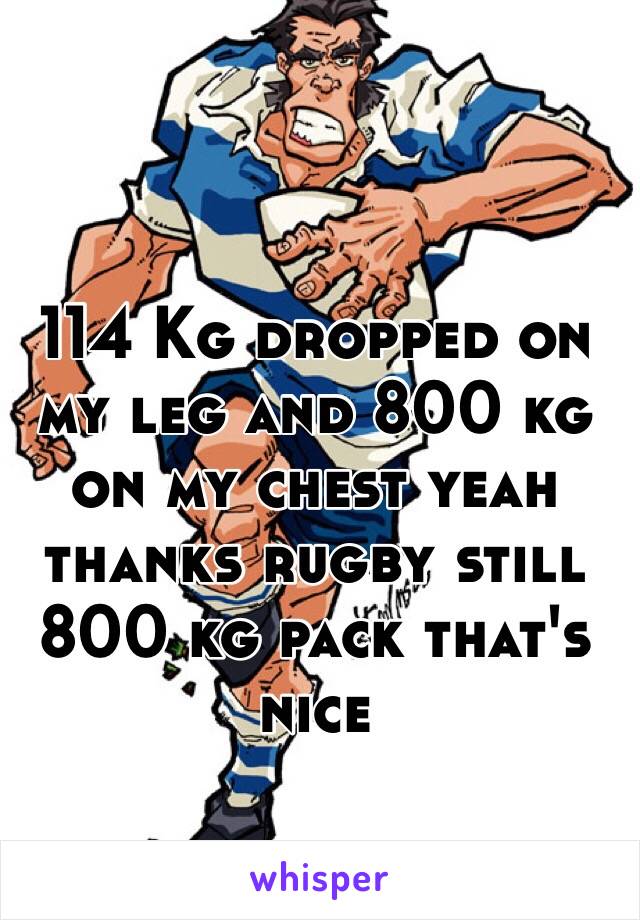 114 Kg dropped on my leg and 800 kg on my chest yeah thanks rugby still 800 kg pack that's nice