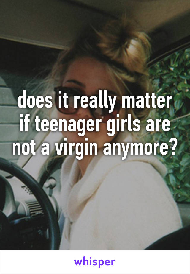 does it really matter if teenager girls are not a virgin anymore? 