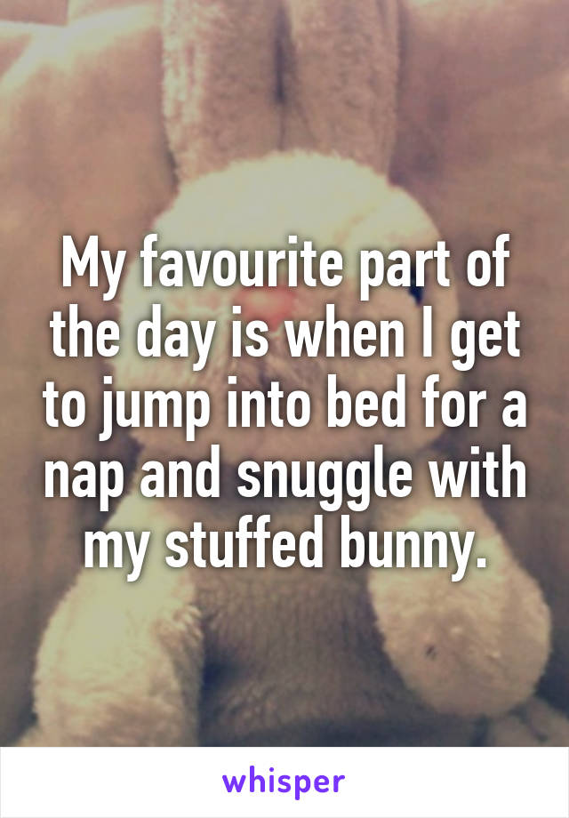 My favourite part of the day is when I get to jump into bed for a nap and snuggle with my stuffed bunny.