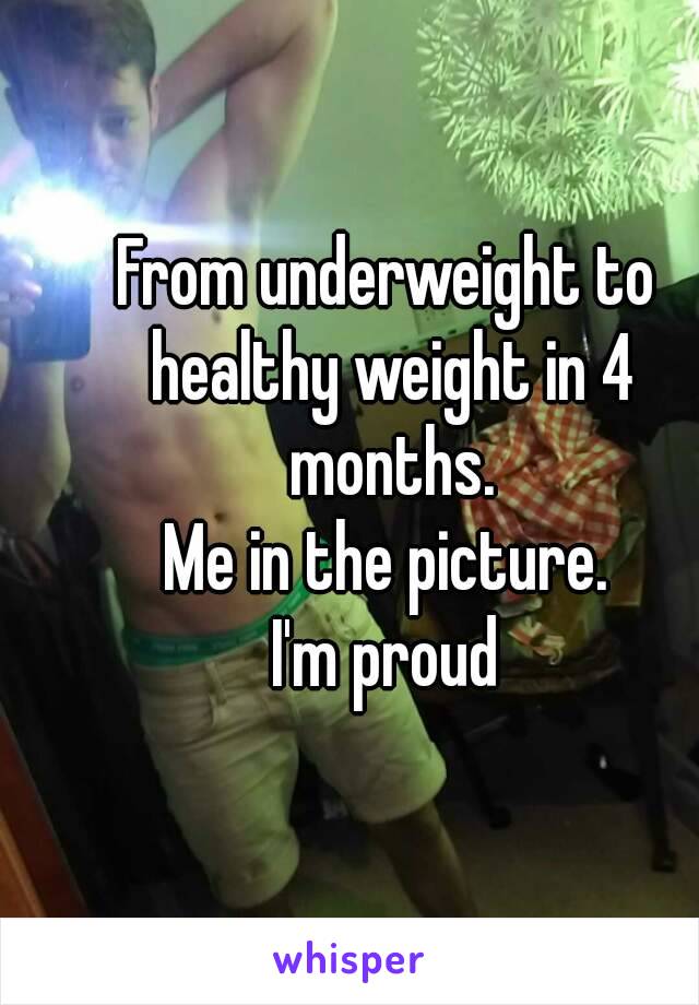 From underweight to healthy weight in 4 months.
Me in the picture.
I'm proud