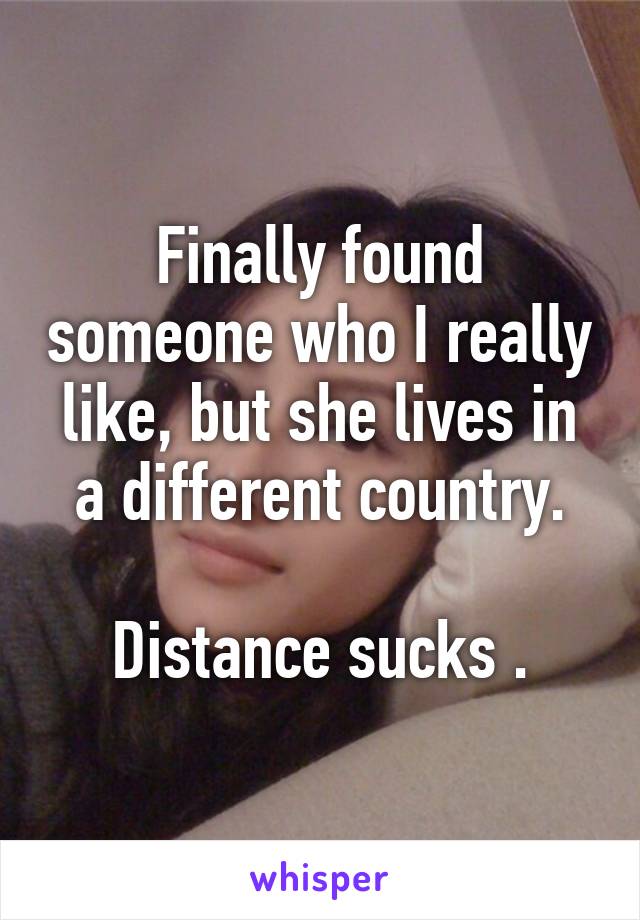 Finally found someone who I really like, but she lives in a different country.

Distance sucks .