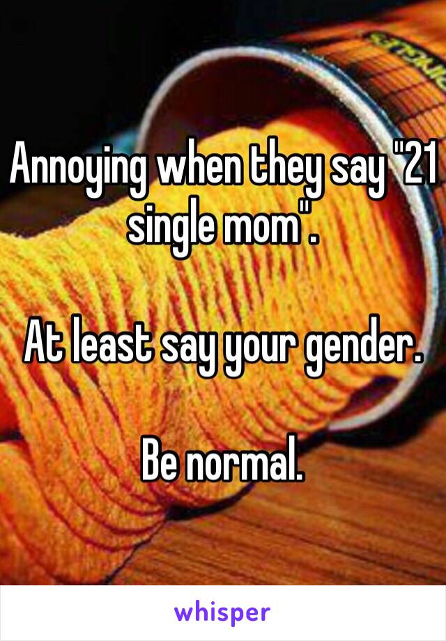 Annoying when they say "21 single mom".

At least say your gender.

Be normal.