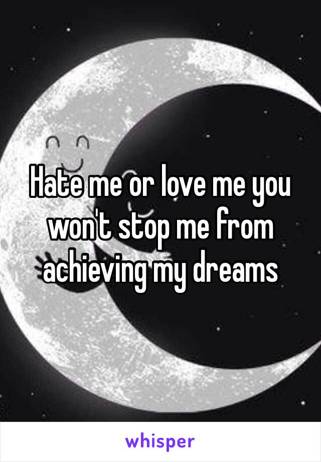 Hate me or love me you won't stop me from achieving my dreams 