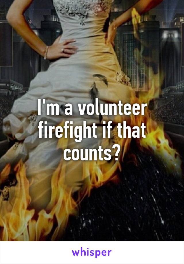 I'm a volunteer firefight if that counts?