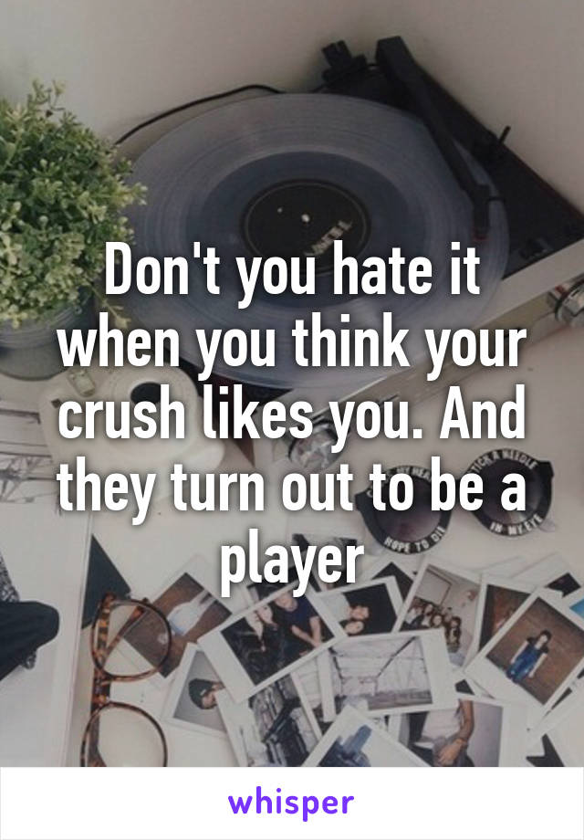 Don't you hate it when you think your crush likes you. And they turn out to be a player