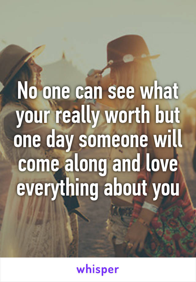 No one can see what your really worth but one day someone will come along and love everything about you