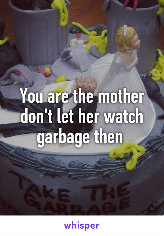You are the mother don't let her watch garbage then 