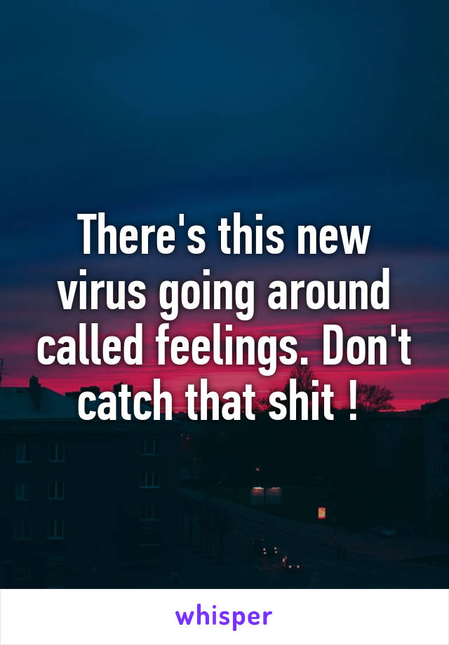 There's this new virus going around called feelings. Don't catch that shit ! 