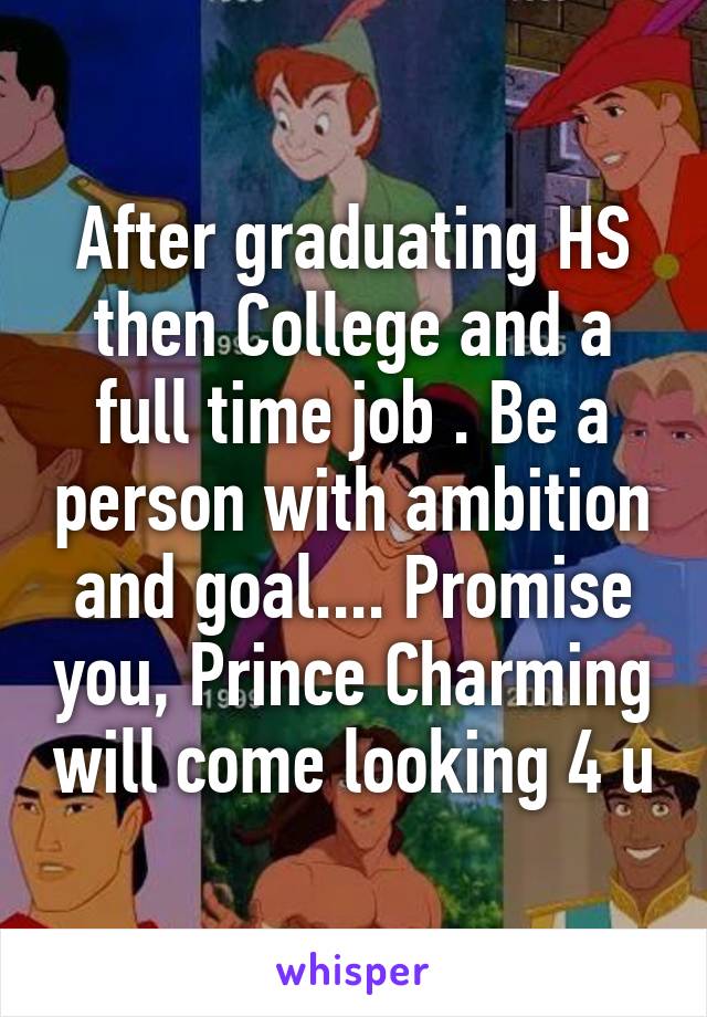 After graduating HS then College and a full time job . Be a person with ambition and goal.... Promise you, Prince Charming will come looking 4 u