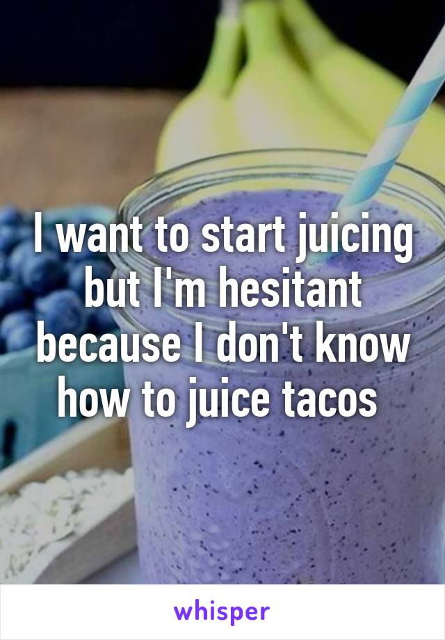 I want to start juicing but I'm hesitant because I don't know how to juice tacos 