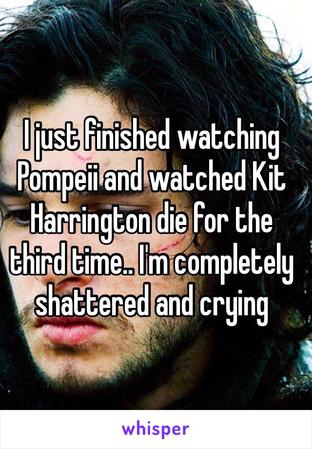 I just finished watching Pompeii and watched Kit Harrington die for the third time.. I'm completely shattered and crying 