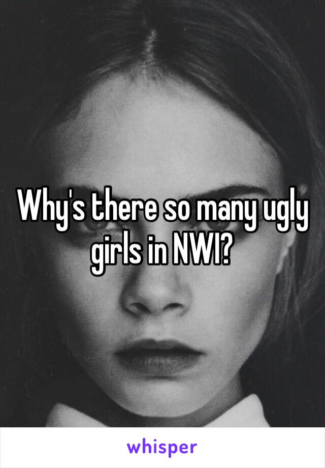 Why's there so many ugly girls in NWI?