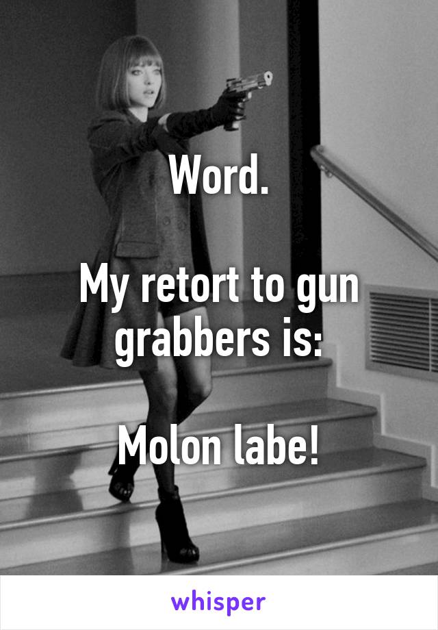 Word.

My retort to gun grabbers is:

Molon labe!