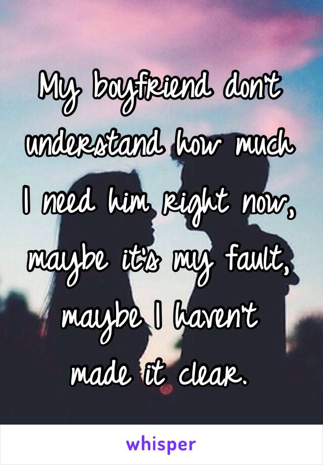 My boyfriend don't understand how much
I need him right now,
maybe it's my fault,
maybe I haven't
made it clear.