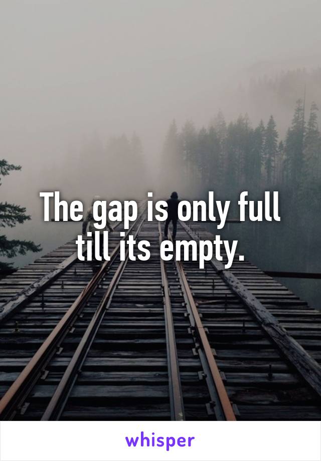 The gap is only full till its empty.