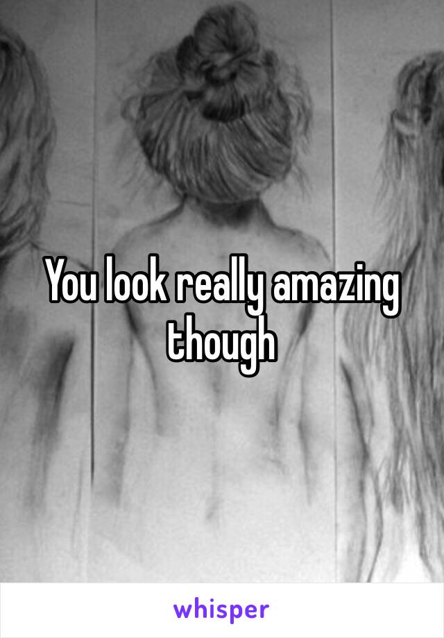 You look really amazing though