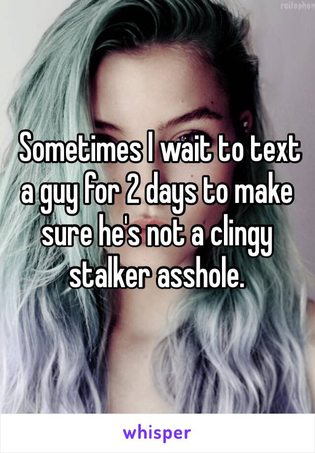  Sometimes I wait to text a guy for 2 days to make sure he's not a clingy stalker asshole.