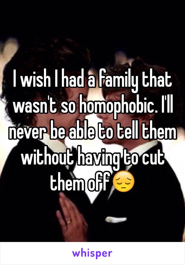 I wish I had a family that wasn't so homophobic. I'll never be able to tell them without having to cut them off😔