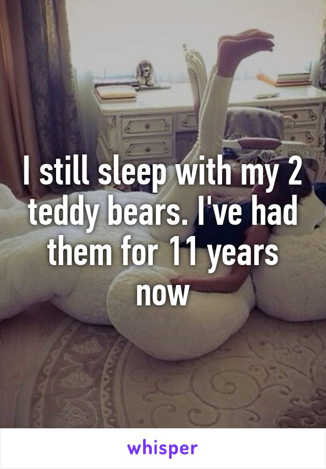 I still sleep with my 2 teddy bears. I've had them for 11 years now