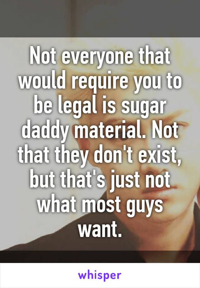 Not everyone that would require you to be legal is sugar daddy material. Not that they don't exist, but that's just not what most guys want.