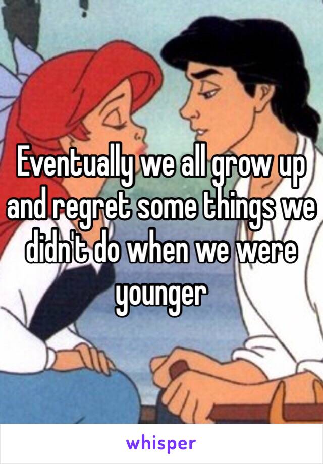 Eventually we all grow up and regret some things we didn't do when we were younger