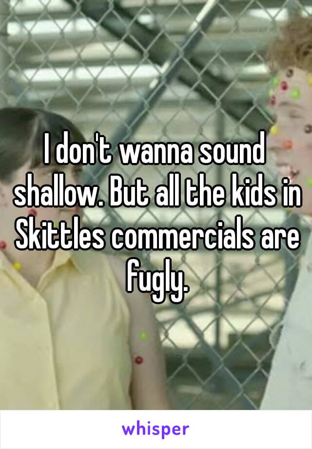 I don't wanna sound shallow. But all the kids in Skittles commercials are fugly.