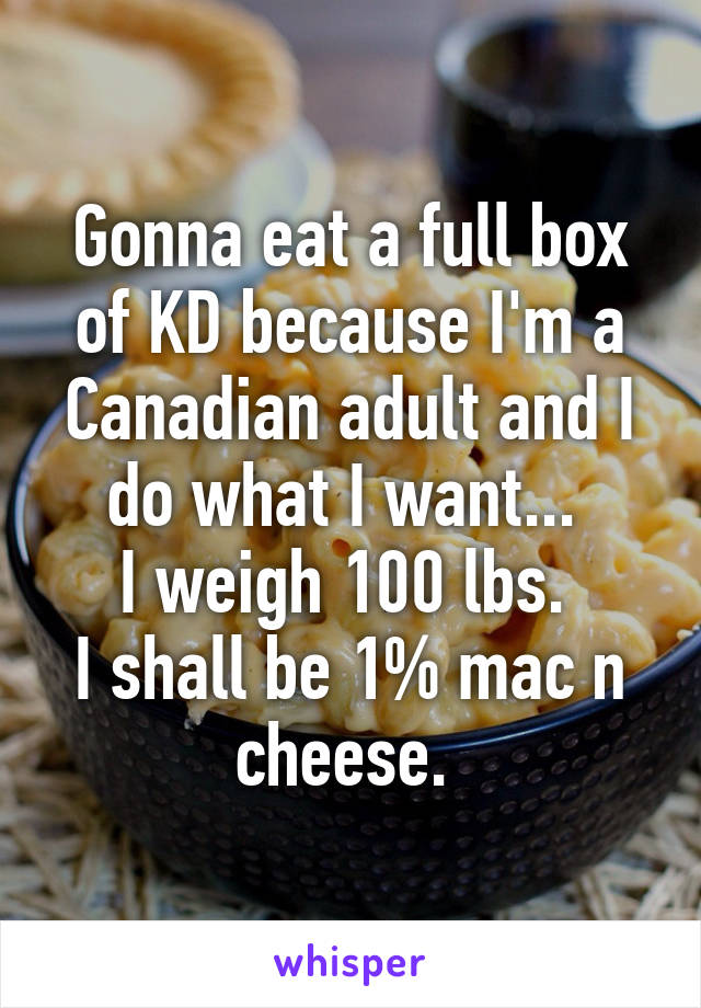 Gonna eat a full box of KD because I'm a Canadian adult and I do what I want... 
I weigh 100 lbs. 
I shall be 1% mac n cheese. 