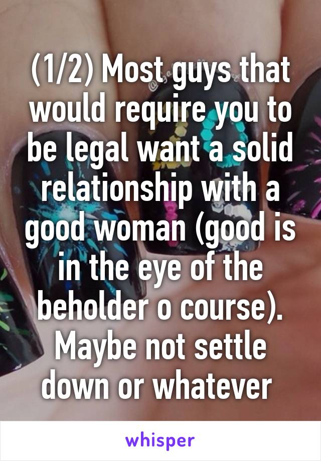 (1/2) Most guys that would require you to be legal want a solid relationship with a good woman (good is in the eye of the beholder o course). Maybe not settle down or whatever 