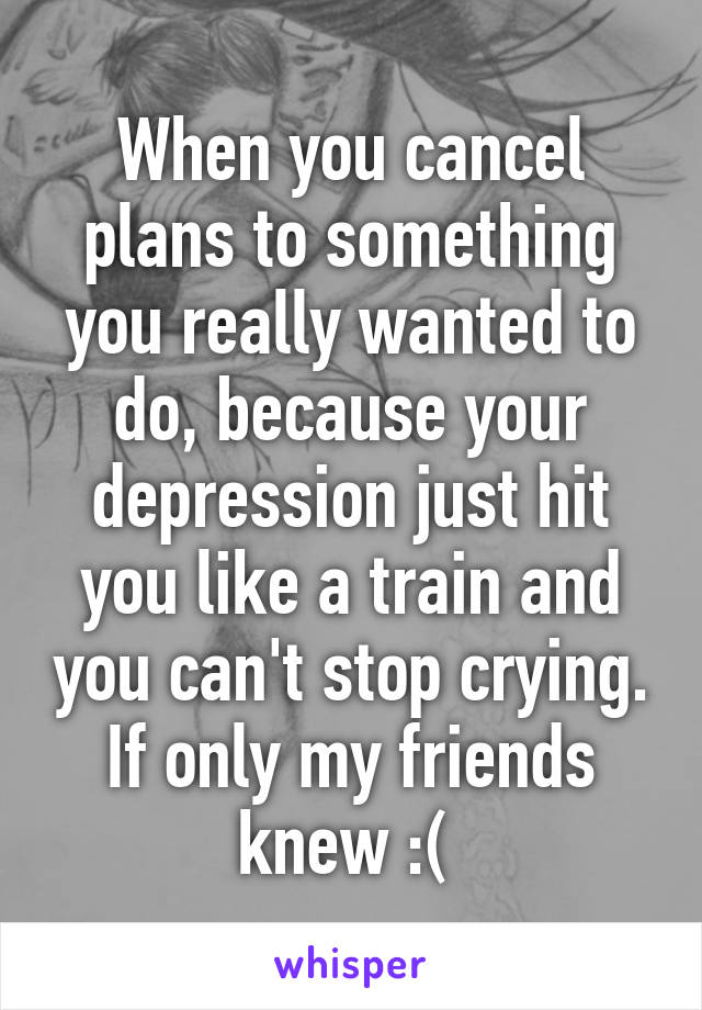 When you cancel plans to something you really wanted to do, because your depression just hit you like a train and you can't stop crying. If only my friends knew :( 