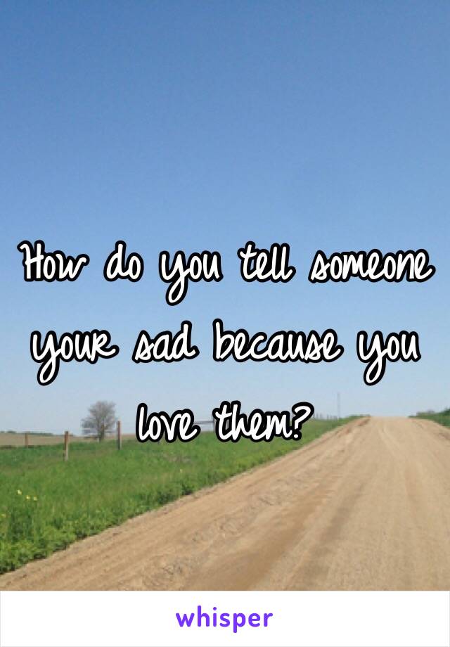 How do you tell someone your sad because you love them? 