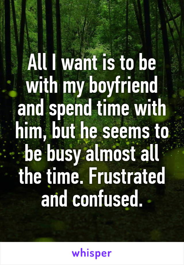 All I want is to be with my boyfriend and spend time with him, but he seems to be busy almost all the time. Frustrated and confused.