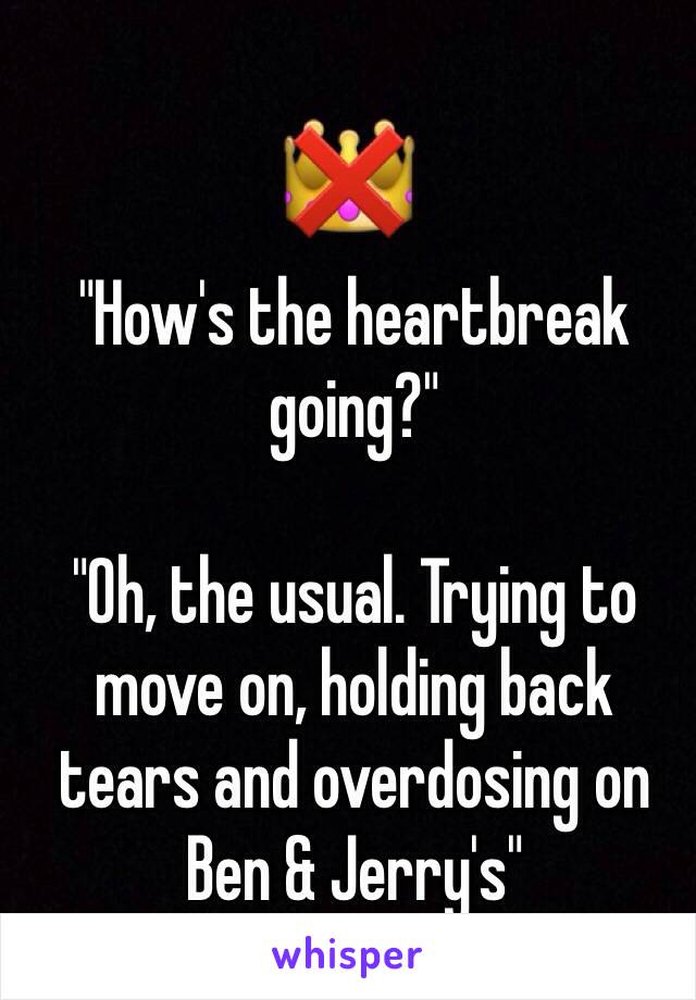 "How's the heartbreak going?"

"Oh, the usual. Trying to move on, holding back tears and overdosing on Ben & Jerry's"