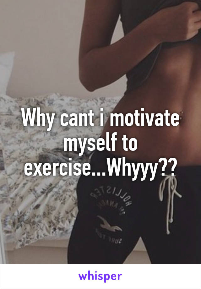 Why cant i motivate myself to exercise...Whyyy??