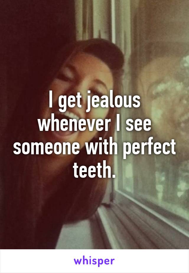 I get jealous whenever I see someone with perfect teeth.