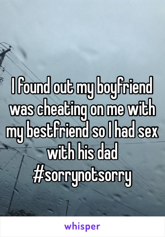 I found out my boyfriend was cheating on me with my bestfriend so I had sex with his dad #sorrynotsorry