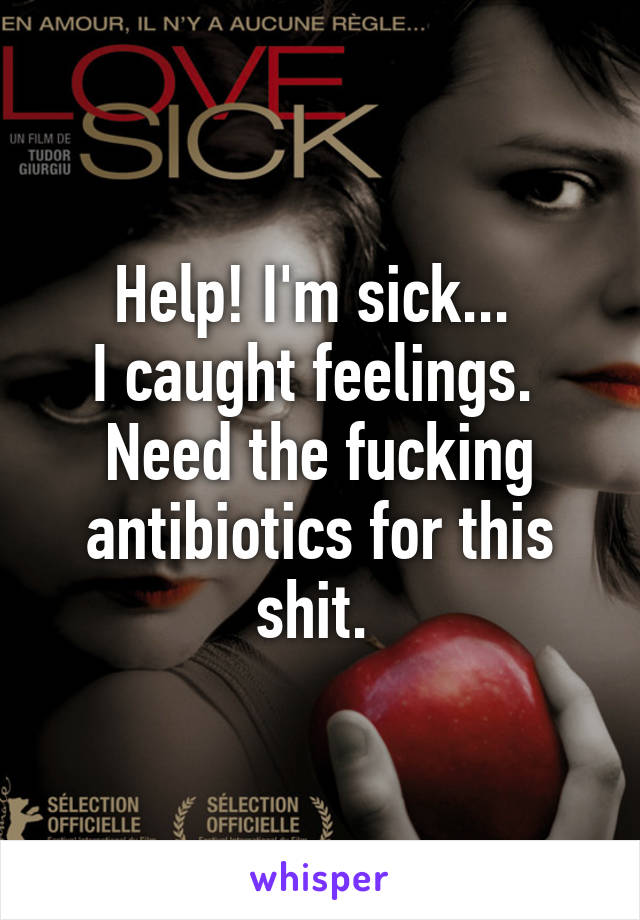 Help! I'm sick... 
I caught feelings. 
Need the fucking antibiotics for this shit. 