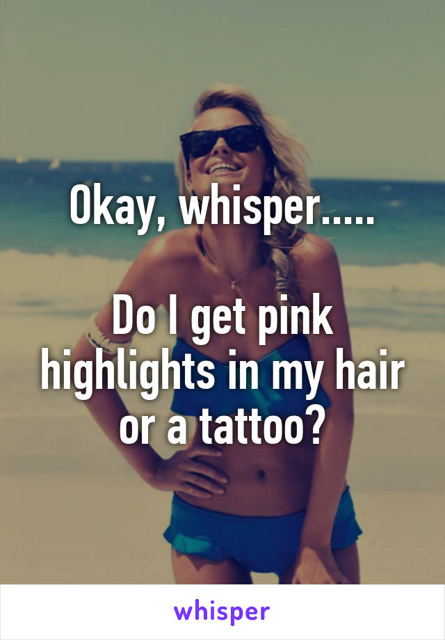 Okay, whisper.....

Do I get pink highlights in my hair or a tattoo?