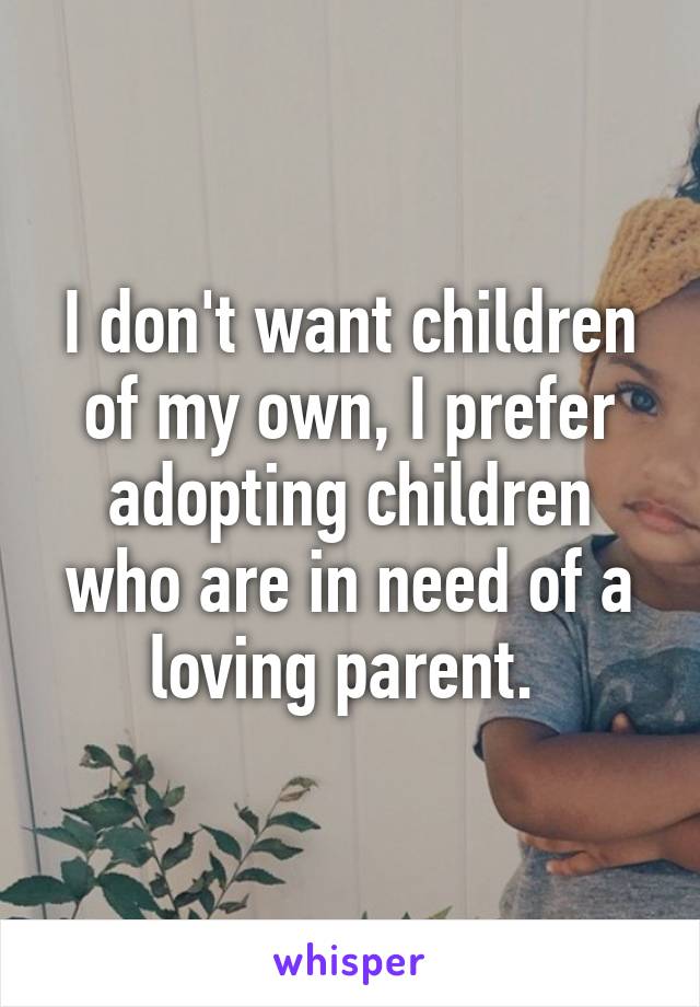 I don't want children of my own, I prefer adopting children who are in need of a loving parent. 