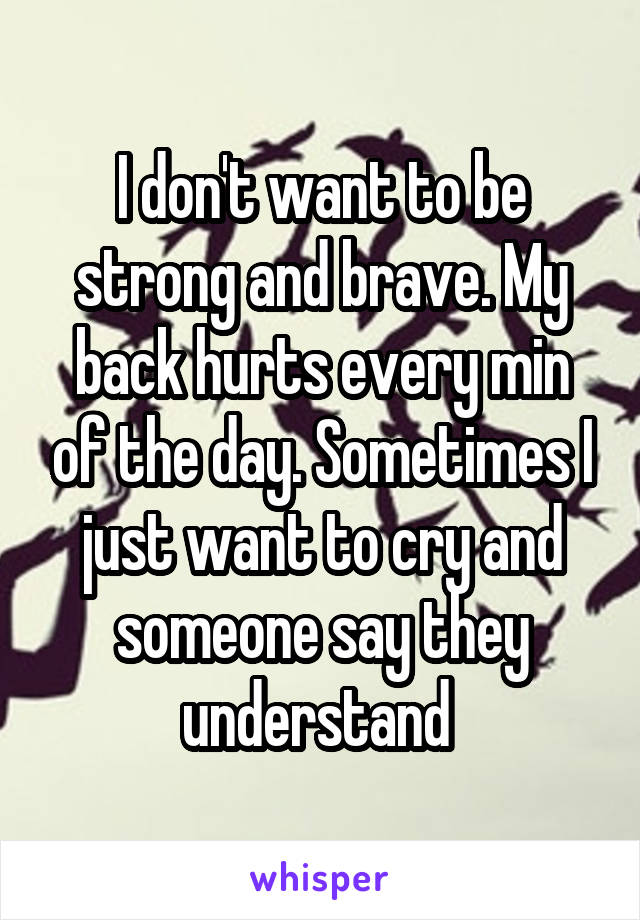 I don't want to be strong and brave. My back hurts every min of the day. Sometimes I just want to cry and someone say they understand 